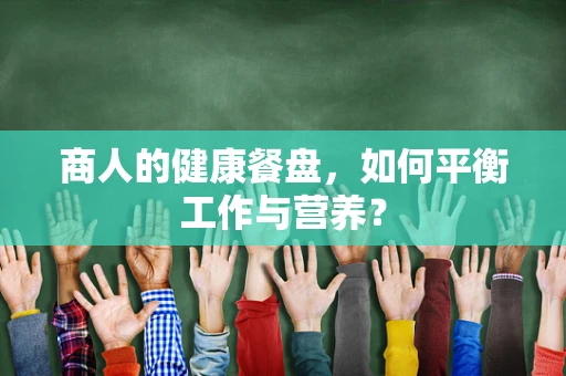 商人的健康餐盘，如何平衡工作与营养？