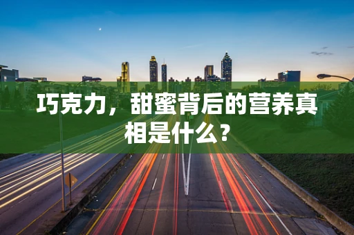 巧克力，甜蜜背后的营养真相是什么？
