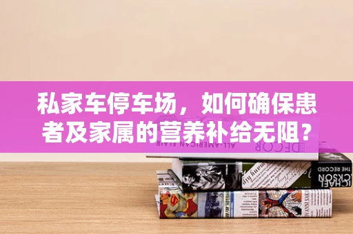 私家车停车场，如何确保患者及家属的营养补给无阻？
