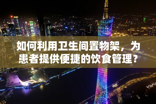 如何利用卫生间置物架，为患者提供便捷的饮食管理？