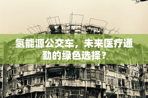 氢能源公交车，未来医疗通勤的绿色选择？