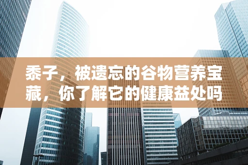 黍子，被遗忘的谷物营养宝藏，你了解它的健康益处吗？