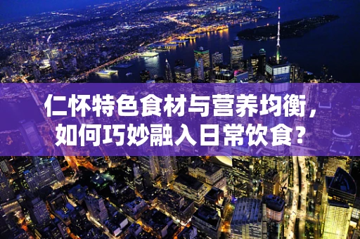 仁怀特色食材与营养均衡，如何巧妙融入日常饮食？