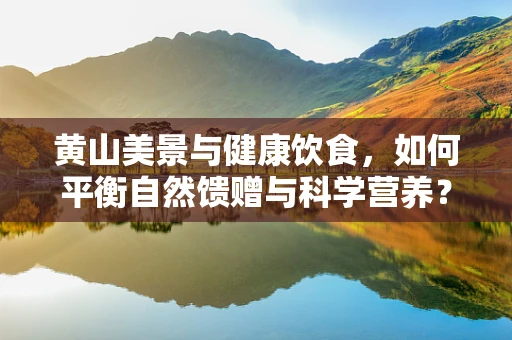 黄山美景与健康饮食，如何平衡自然馈赠与科学营养？
