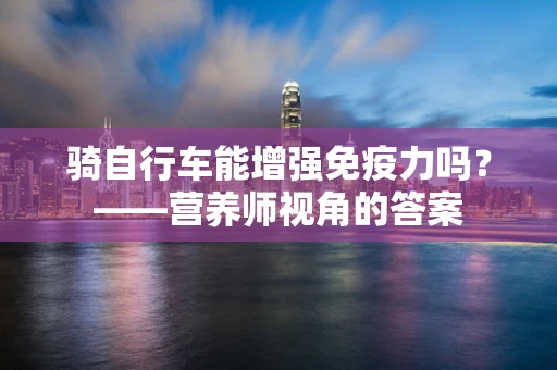 骑自行车能增强免疫力吗？——营养师视角的答案