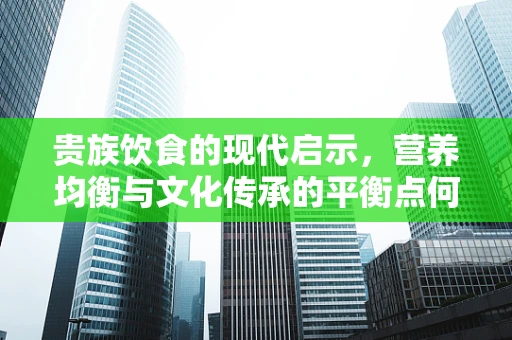 贵族饮食的现代启示，营养均衡与文化传承的平衡点何在？