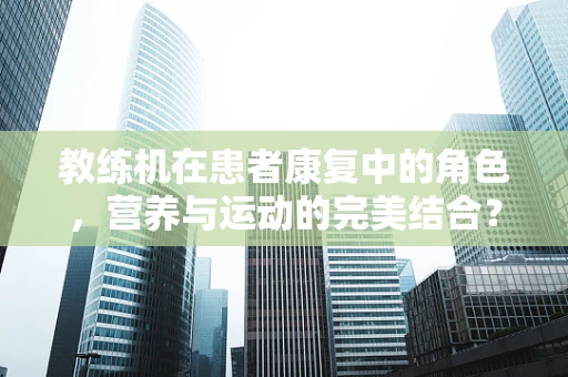 教练机在患者康复中的角色，营养与运动的完美结合？
