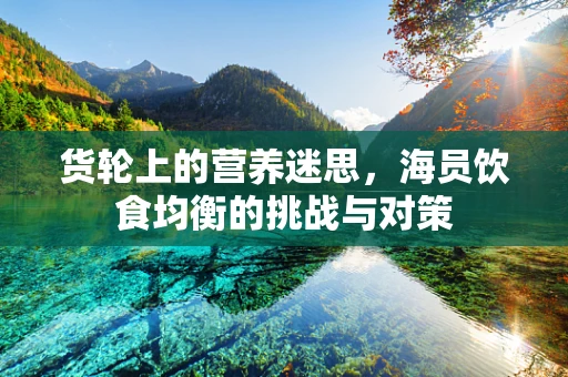 货轮上的营养迷思，海员饮食均衡的挑战与对策
