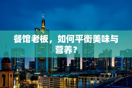 餐馆老板，如何平衡美味与营养？