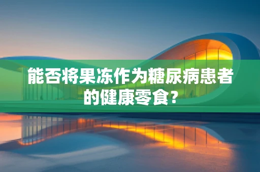 能否将果冻作为糖尿病患者的健康零食？
