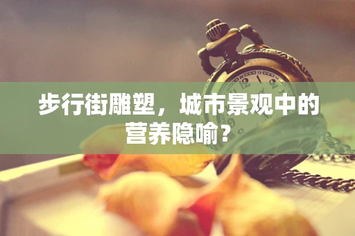 步行街雕塑，城市景观中的营养隐喻？