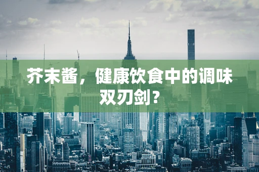 芥末酱，健康饮食中的调味双刃剑？