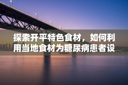 探索开平特色食材，如何利用当地食材为糖尿病患者设计营养餐？