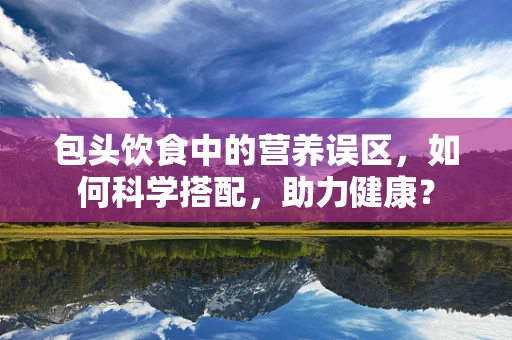 包头饮食中的营养误区，如何科学搭配，助力健康？