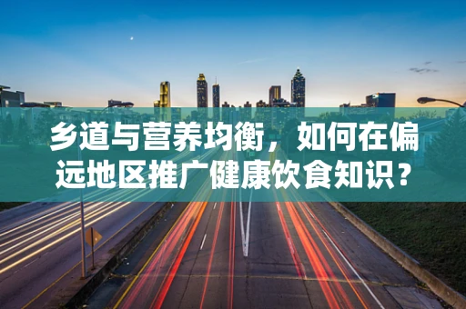 乡道与营养均衡，如何在偏远地区推广健康饮食知识？