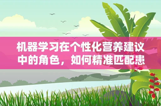 机器学习在个性化营养建议中的角色，如何精准匹配患者需求？