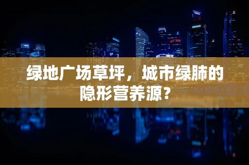 绿地广场草坪，城市绿肺的隐形营养源？