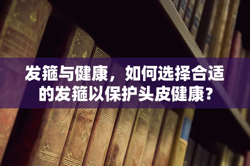 发箍与健康，如何选择合适的发箍以保护头皮健康？