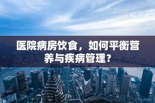 医院病房饮食，如何平衡营养与疾病管理？
