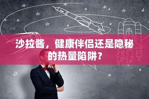 沙拉酱，健康伴侣还是隐秘的热量陷阱？