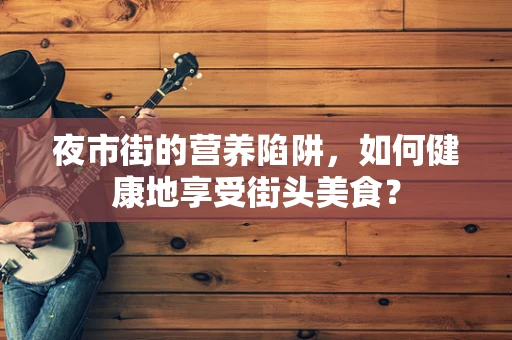 夜市街的营养陷阱，如何健康地享受街头美食？