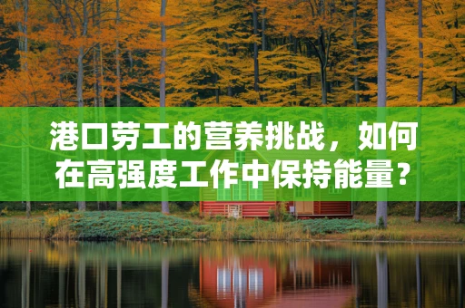 港口劳工的营养挑战，如何在高强度工作中保持能量？