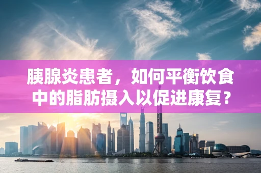 胰腺炎患者，如何平衡饮食中的脂肪摄入以促进康复？