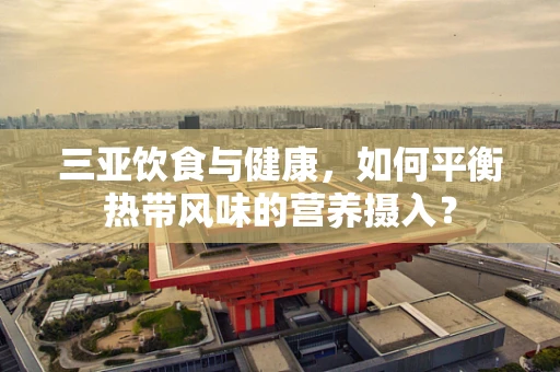 三亚饮食与健康，如何平衡热带风味的营养摄入？