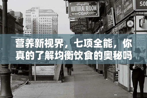 营养新视界，七项全能，你真的了解均衡饮食的奥秘吗？