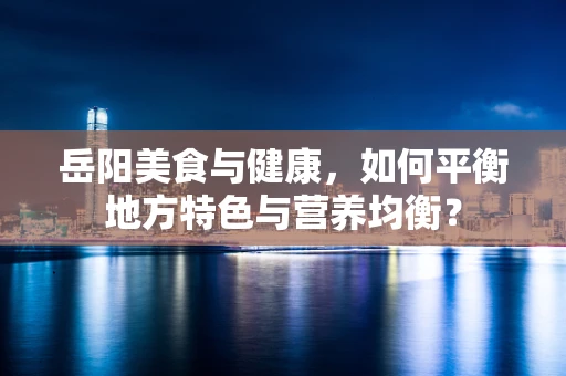 岳阳美食与健康，如何平衡地方特色与营养均衡？