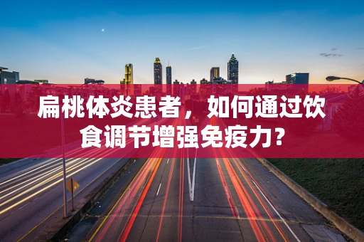扁桃体炎患者，如何通过饮食调节增强免疫力？