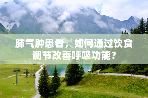 肺气肿患者，如何通过饮食调节改善呼吸功能？