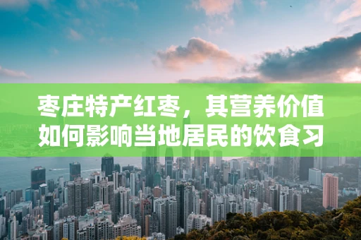 枣庄特产红枣，其营养价值如何影响当地居民的饮食习惯？