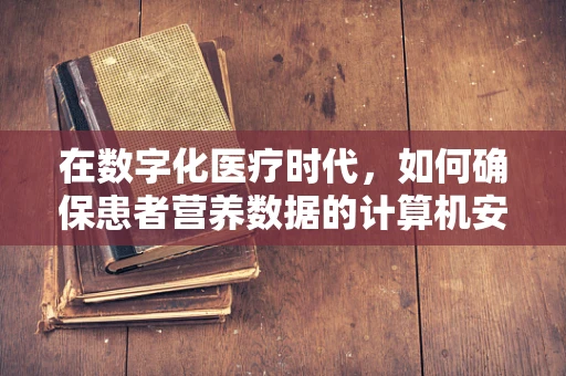 在数字化医疗时代，如何确保患者营养数据的计算机安全？