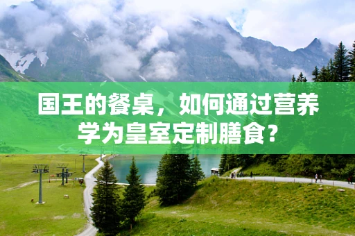 国王的餐桌，如何通过营养学为皇室定制膳食？