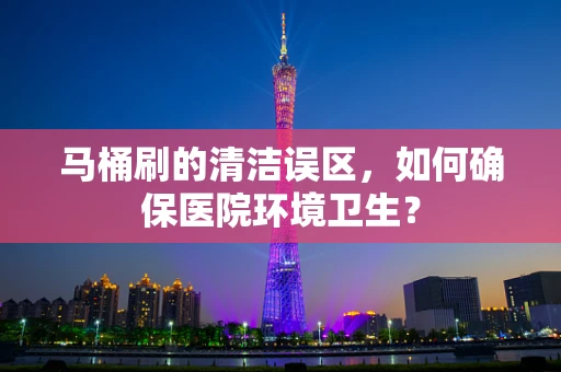 马桶刷的清洁误区，如何确保医院环境卫生？
