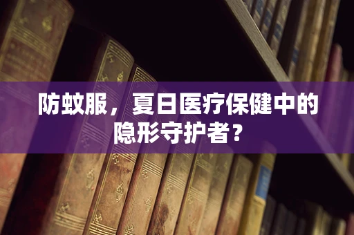 防蚊服，夏日医疗保健中的隐形守护者？
