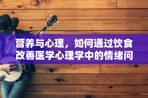 营养与心理，如何通过饮食改善医学心理学中的情绪问题？