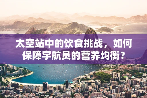 太空站中的饮食挑战，如何保障宇航员的营养均衡？