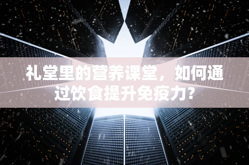 礼堂里的营养课堂，如何通过饮食提升免疫力？