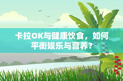 卡拉OK与健康饮食，如何平衡娱乐与营养？
