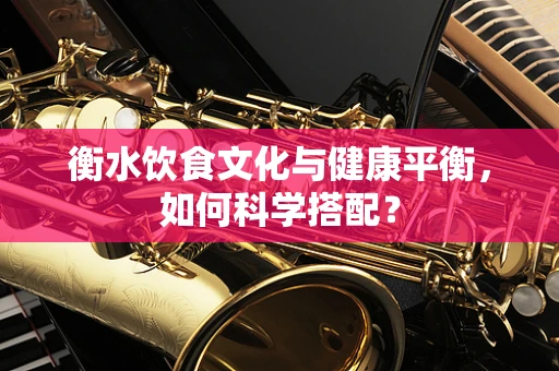 衡水饮食文化与健康平衡，如何科学搭配？