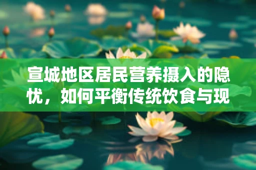 宣城地区居民营养摄入的隐忧，如何平衡传统饮食与现代营养需求？