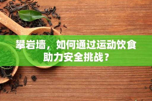 攀岩墙，如何通过运动饮食助力安全挑战？