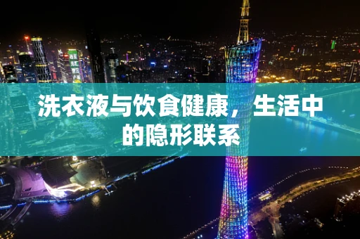 洗衣液与饮食健康，生活中的隐形联系