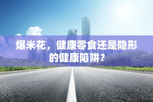 爆米花，健康零食还是隐形的健康陷阱？