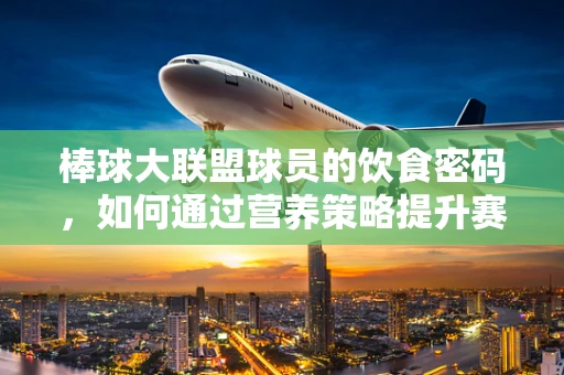 棒球大联盟球员的饮食密码，如何通过营养策略提升赛场表现？