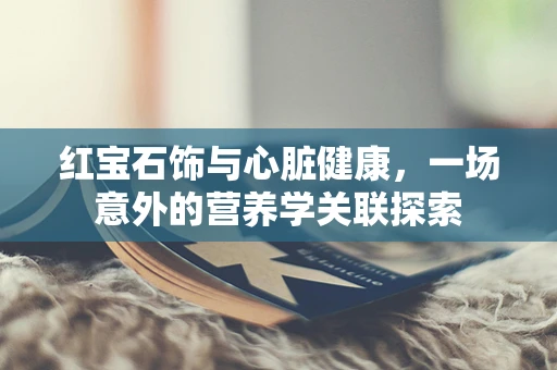 红宝石饰与心脏健康，一场意外的营养学关联探索