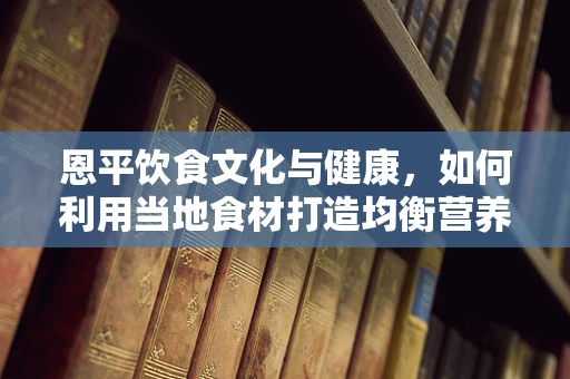 恩平饮食文化与健康，如何利用当地食材打造均衡营养餐？