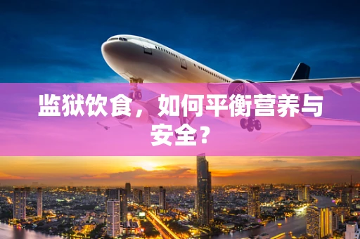 监狱饮食，如何平衡营养与安全？